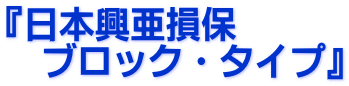 『日本興亜損保
ブロック・タイプ』